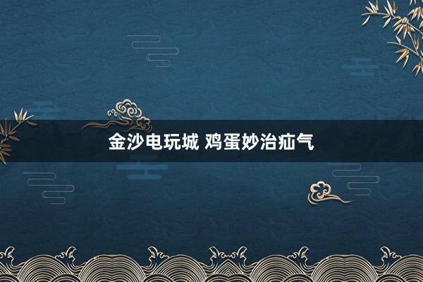 金沙电玩城 鸡蛋妙治疝气
