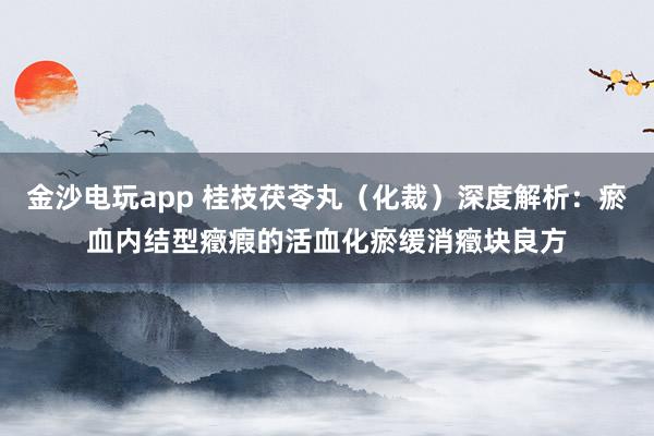 金沙电玩app 桂枝茯苓丸（化裁）深度解析：瘀血内结型癥瘕的活血化瘀缓消癥块良方