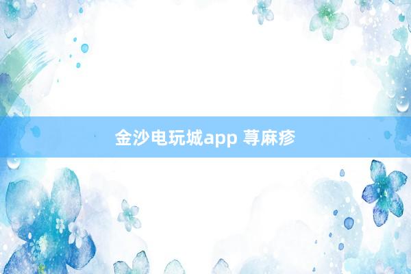 金沙电玩城app 荨麻疹