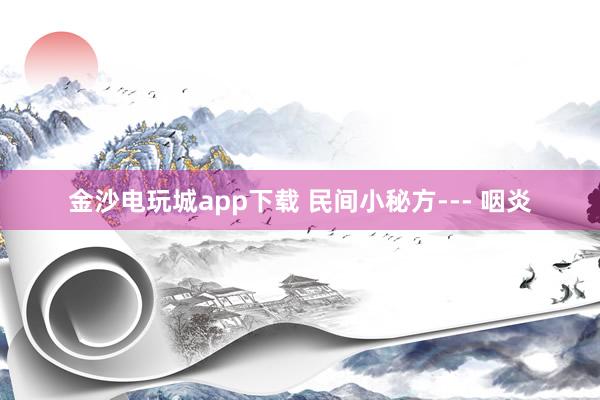 金沙电玩城app下载 民间小秘方--- 咽炎