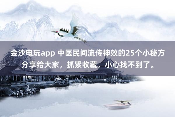 金沙电玩app 中医民间流传神效的25个小秘方分享给大家，抓紧收藏，小心找不到了。