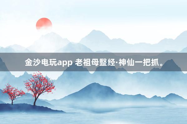金沙电玩app 老祖母毉经·神仙一把抓。