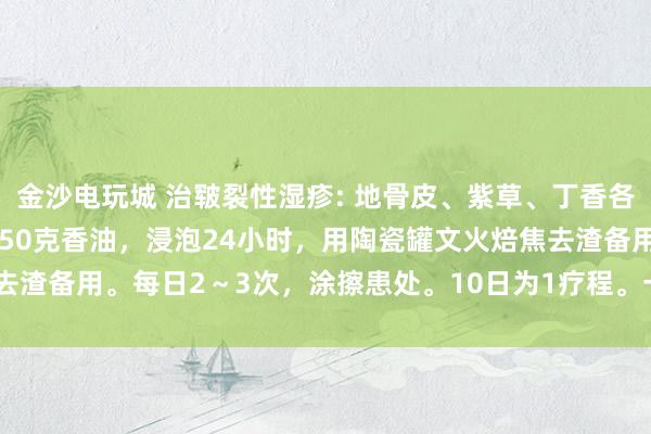 金沙电玩城 治皲裂性湿疹: 地骨皮、紫草、丁香各10克，当归5克。加入250克香油，浸泡24小时，用陶瓷罐文火焙焦去渣备用。每日2～3次，涂擦患处。10日为1疗程。一般连用1～3个疗程。