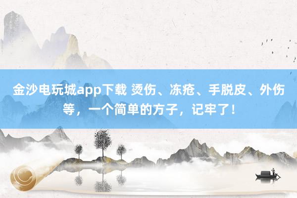 金沙电玩城app下载 烫伤、冻疮、手脱皮、外伤等，一个简单的方子，记牢了！