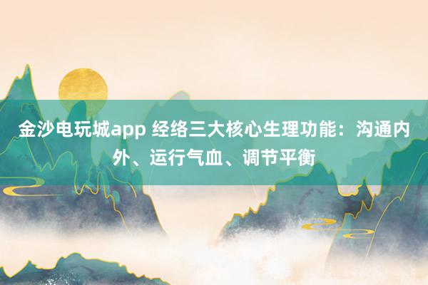 金沙电玩城app 经络三大核心生理功能：沟通内外、运行气血、调节平衡