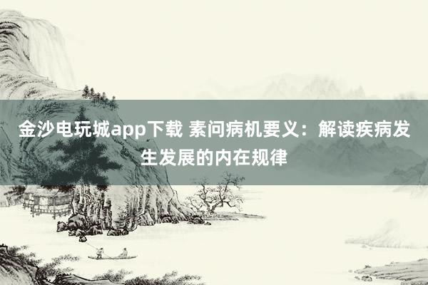 金沙电玩城app下载 素问病机要义：解读疾病发生发展的内在规律