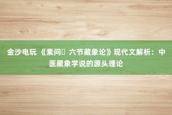 金沙电玩 《素问・六节藏象论》现代文解析:中医藏象学说的源头理论