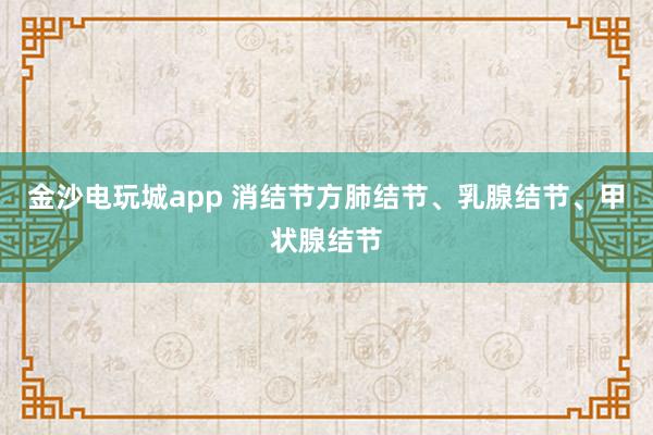 金沙电玩城app 消结节方肺结节、乳腺结节、甲状腺结节