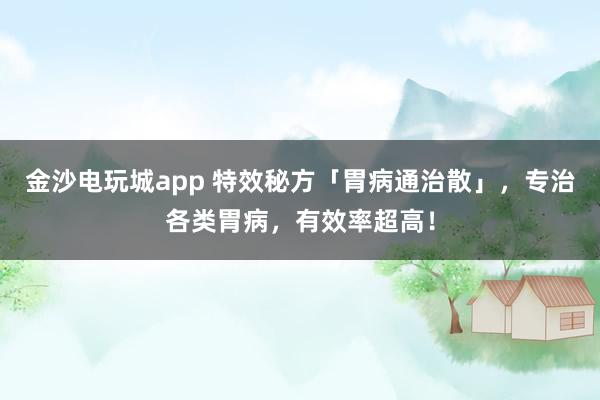 金沙电玩城app 特效秘方「胃病通治散」，专治各类胃病，有效率超高！