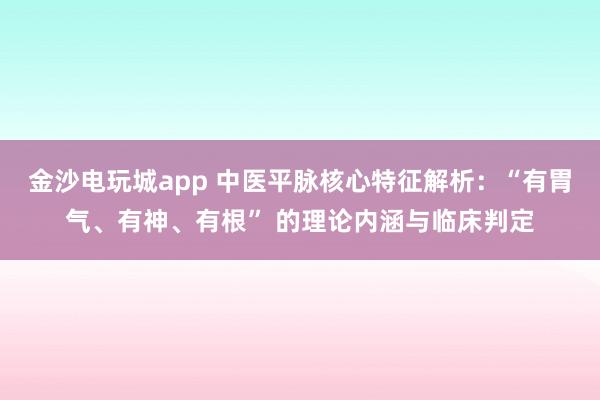 金沙电玩城app 中医平脉核心特征解析：“有胃气、有神、有根” 的理论内涵与临床判定
