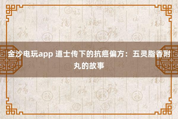 金沙电玩app 道士传下的抗癌偏方：五灵脂香附丸的故事