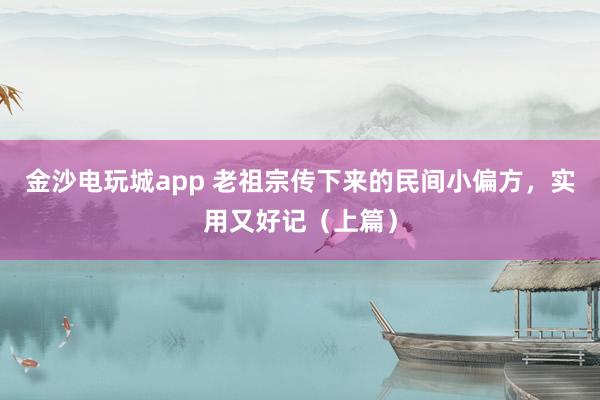 金沙电玩城app 老祖宗传下来的民间小偏方，实用又好记（上篇）