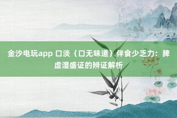 金沙电玩app 口淡(口无味道)伴食少乏力:脾虚湿盛证的辨证解析