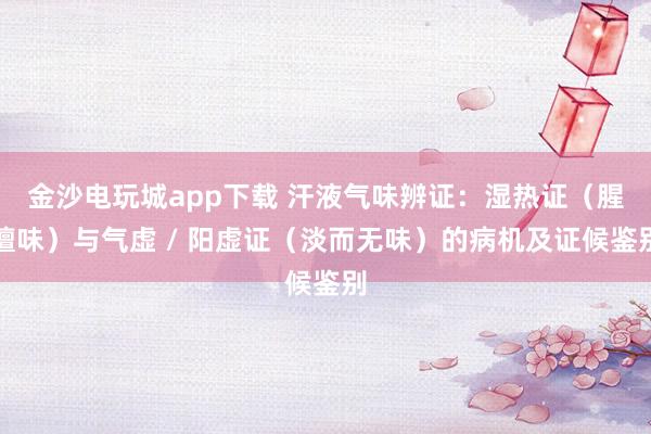金沙电玩城app下载 汗液气味辨证:湿热证(腥膻味)与气虚 / 阳虚证(淡而无味)的病机及证候鉴别