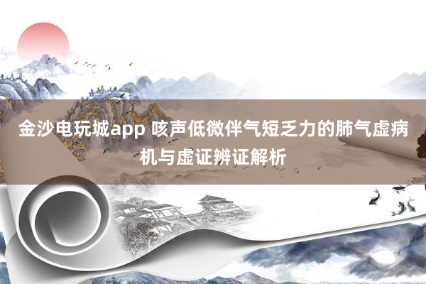 金沙电玩城app 咳声低微伴气短乏力的肺气虚病机与虚证辨证解析