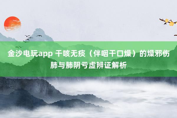 金沙电玩app 干咳无痰（伴咽干口燥）的燥邪伤肺与肺阴亏虚辨证解析