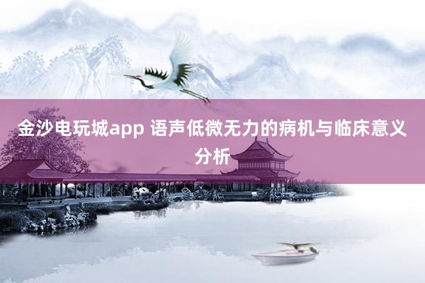 金沙电玩城app 语声低微无力的病机与临床意义分析
