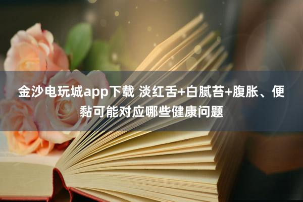 金沙电玩城app下载 淡红舌+白腻苔+腹胀、便黏可能对应哪些健康问题