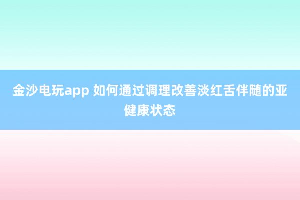 金沙电玩app 如何通过调理改善淡红舌伴随的亚健康状态