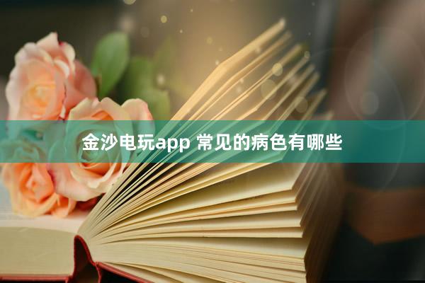 金沙电玩app 常见的病色有哪些