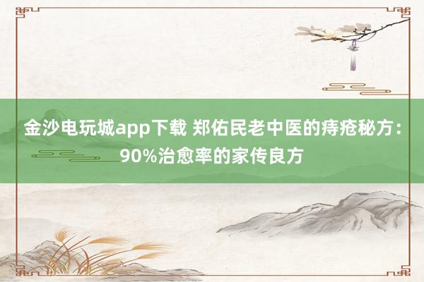 金沙电玩城app下载 郑佑民老中医的痔疮秘方：90%治愈率的家传良方
