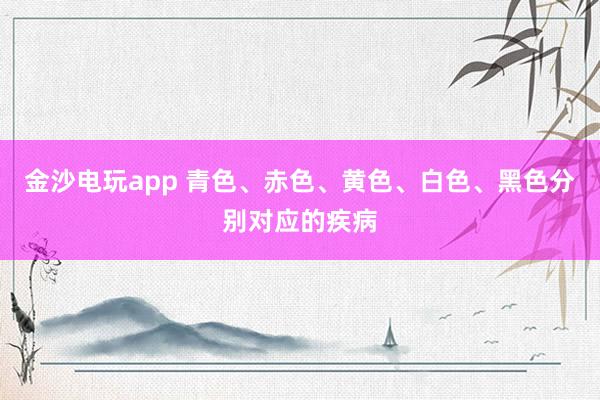 金沙电玩app 青色、赤色、黄色、白色、黑色分别对应的疾病