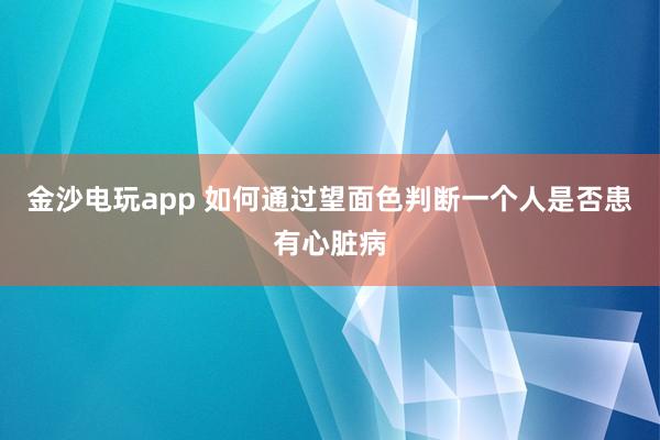 金沙电玩app 如何通过望面色判断一个人是否患有心脏病