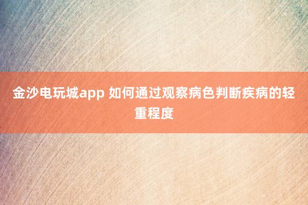 金沙电玩城app 如何通过观察病色判断疾病的轻重程度
