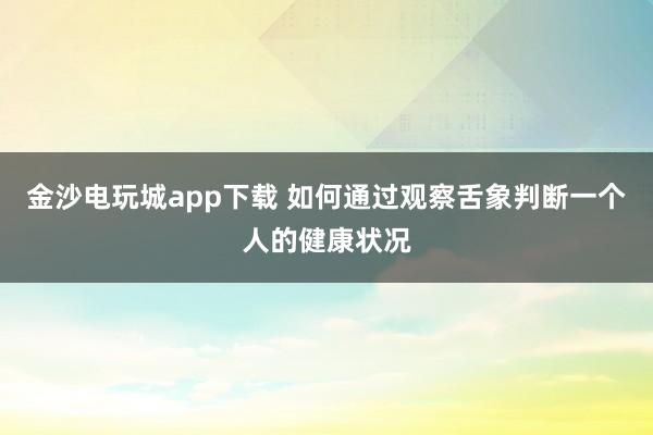 金沙电玩城app下载 如何通过观察舌象判断一个人的健康状况