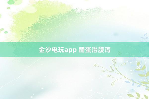 金沙电玩app 醋蛋治腹泻