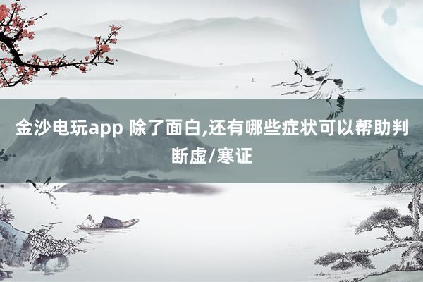 金沙电玩app 除了面白,还有哪些症状可以帮助判断虚/寒证