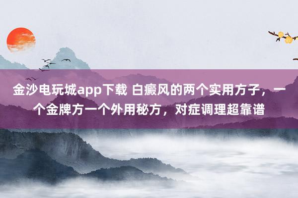 金沙电玩城app下载 白癜风的两个实用方子，一个金牌方一个外用秘方，对症调理超靠谱