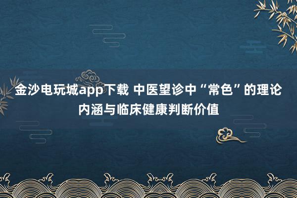 金沙电玩城app下载 中医望诊中“常色”的理论内涵与临床健康判断价值