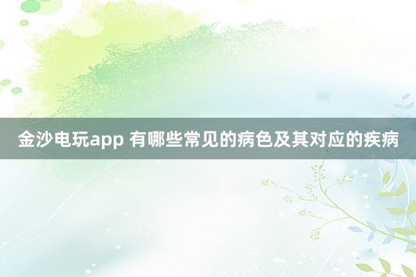 金沙电玩app 有哪些常见的病色及其对应的疾病