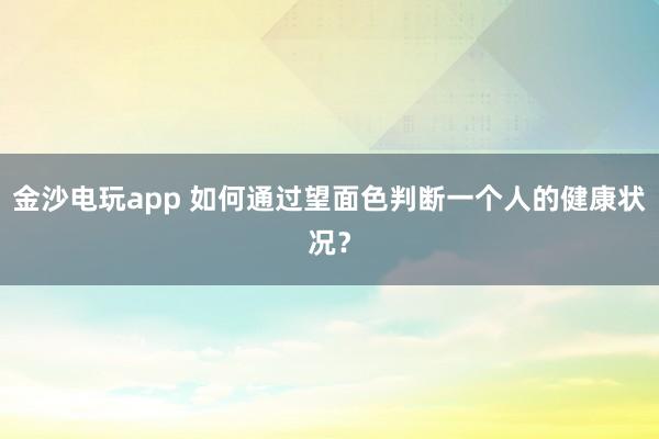 金沙电玩app 如何通过望面色判断一个人的健康状况？
