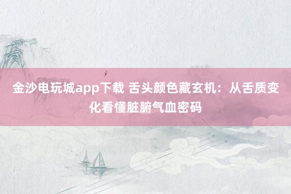 金沙电玩城app下载 舌头颜色藏玄机：从舌质变化看懂脏腑气血密码