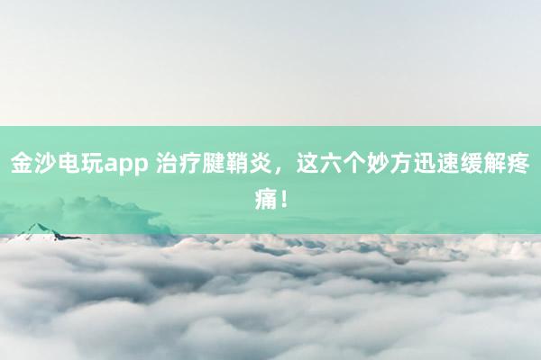 金沙电玩app 治疗腱鞘炎，这六个妙方迅速缓解疼痛！
