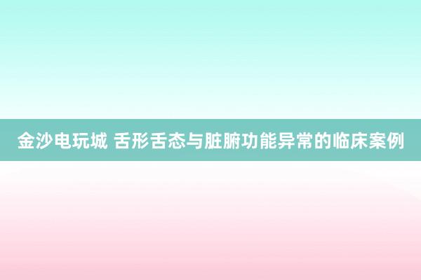 金沙电玩城 舌形舌态与脏腑功能异常的临床案例