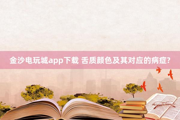 金沙电玩城app下载 舌质颜色及其对应的病症?