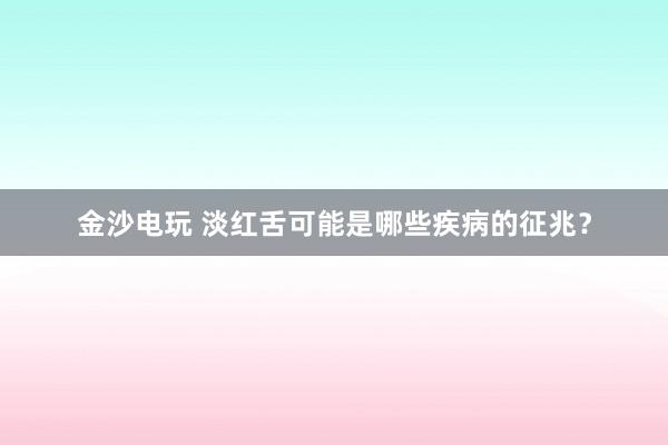 金沙电玩 淡红舌可能是哪些疾病的征兆？