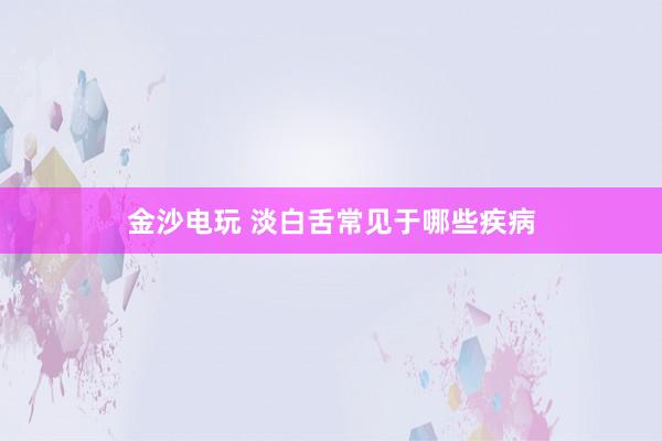 金沙电玩 淡白舌常见于哪些疾病
