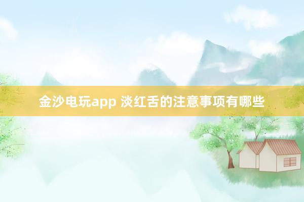金沙电玩app 淡红舌的注意事项有哪些