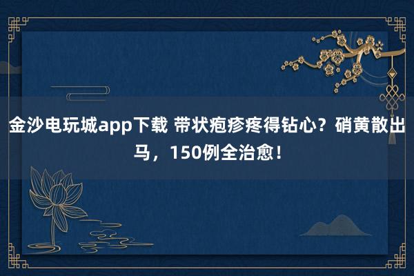 金沙电玩城app下载 带状疱疹疼得钻心？硝黄散出马，150例全治愈！