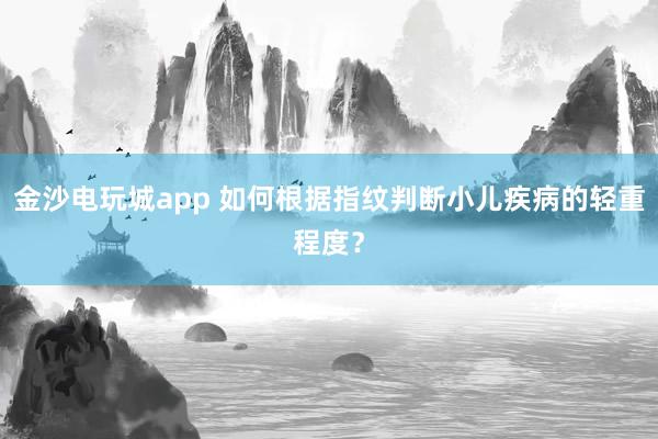 金沙电玩城app 如何根据指纹判断小儿疾病的轻重程度？