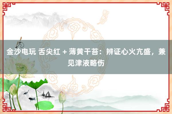 金沙电玩 舌尖红 + 薄黄干苔：辨证心火亢盛，兼见津液略伤