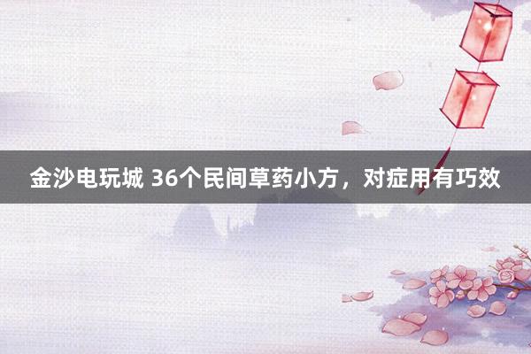 金沙电玩城 36个民间草药小方，对症用有巧效