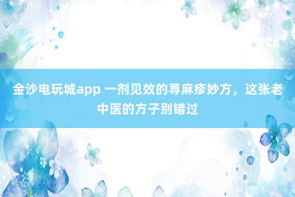 金沙电玩城app 一剂见效的荨麻疹妙方，这张老中医的方子别错过