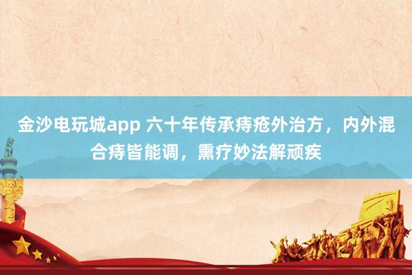 金沙电玩城app 六十年传承痔疮外治方，内外混合痔皆能调，熏疗妙法解顽疾