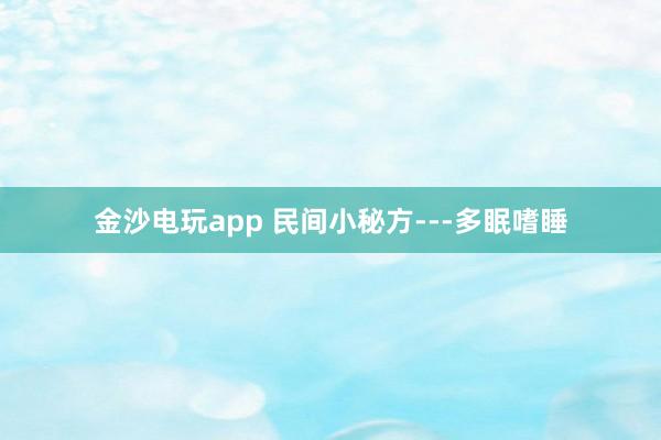 金沙电玩app 民间小秘方---多眠嗜睡