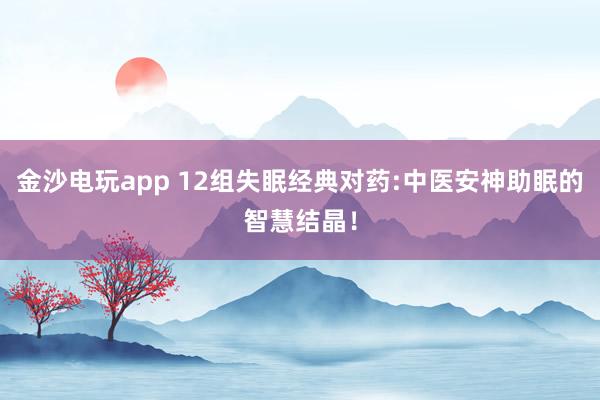 金沙电玩app 12组失眠经典对药:中医安神助眠的智慧结晶！